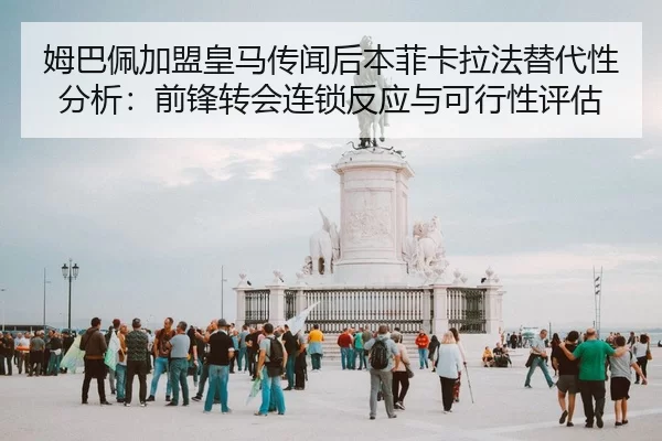 姆巴佩加盟皇马传闻后本菲卡拉法替代性分析：前锋转会连锁反应与可行性评估