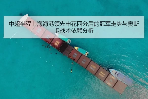 中超半程上海海港领先申花四分后的冠军走势与奥斯卡战术依赖分析